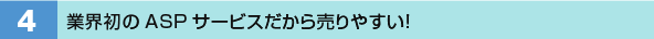 4．業界初のASPサービスだから売りやすい！