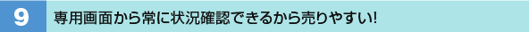 9．専用画面から常に状況確認できるから売りやすい！