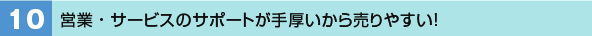10．営業・サービスのサポートが手厚いから売りやすい！