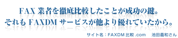 FAXDM業者を徹底比較したことが成功の鍵。それもFAXDMサービスが他よりも優れていたから。　サイト名：FAXDM比較.com　池田義和さん