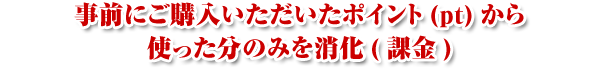 事前にご購入いただいたポイント(pt)から使った分のみを消化(課金)
