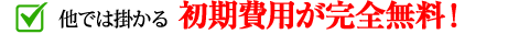 他では掛かる初期費用、基本料が完全無料！