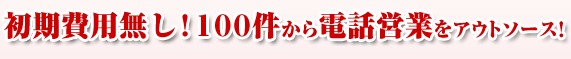 初期費用なし！100件から電話営業をアウトソース！
