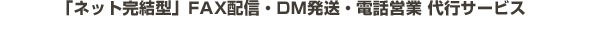 「ネット完結型」FAX配信・DM発送・電話営業 代行サービス